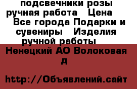 подсвечники розы ручная работа › Цена ­ 1 - Все города Подарки и сувениры » Изделия ручной работы   . Ненецкий АО,Волоковая д.